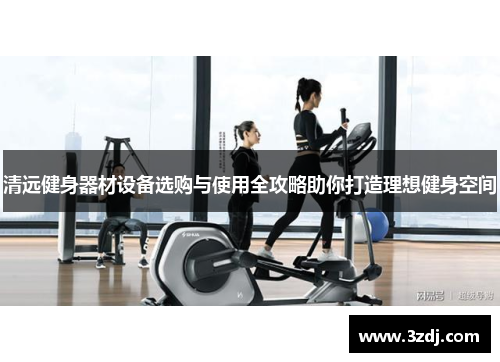 清远健身器材设备选购与使用全攻略助你打造理想健身空间